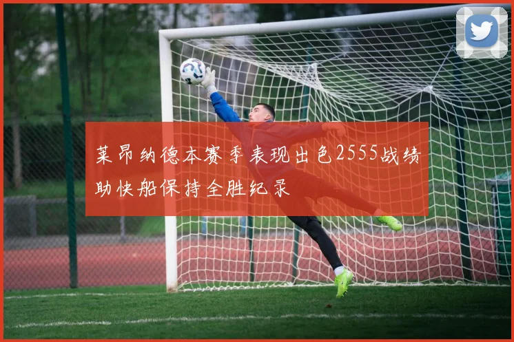 莱昂纳德本赛季表现出色2555战绩助快船保持全胜纪录