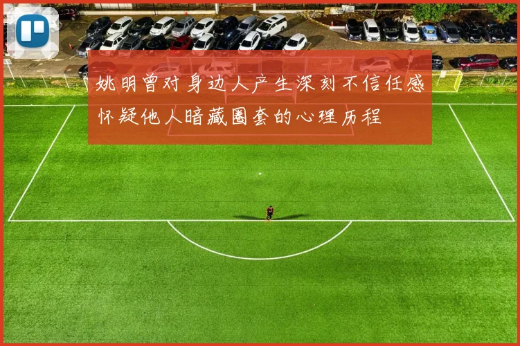 姚明曾对身边人产生深刻不信任感怀疑他人暗藏圈套的心理历程