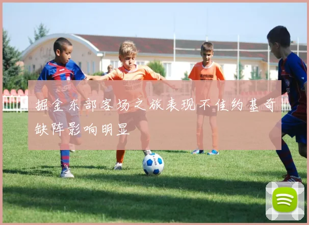 掘金东部客场之旅表现不佳约基奇缺阵影响明显