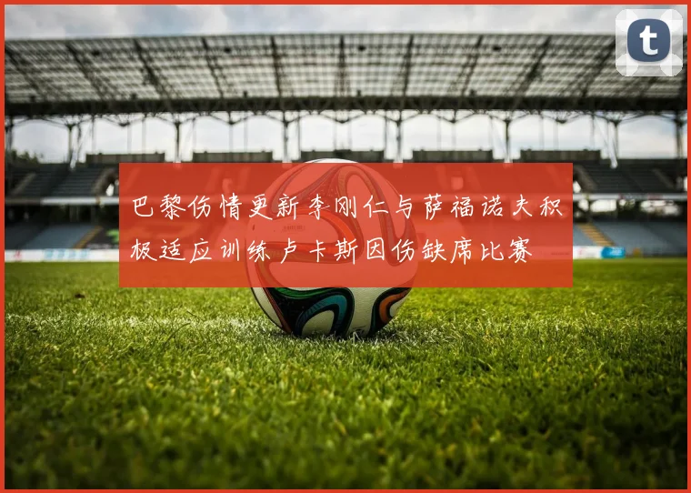 巴黎伤情更新李刚仁与萨福诺夫积极适应训练卢卡斯因伤缺席比赛