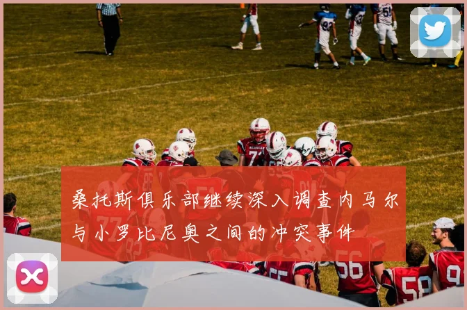 桑托斯俱乐部继续深入调查内马尔与小罗比尼奥之间的冲突事件