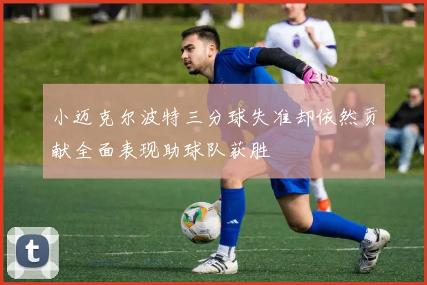 小迈克尔波特三分球失准却依然贡献全面表现助球队获胜