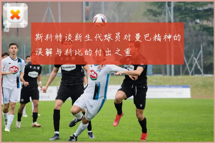 斯科特谈新生代球员对曼巴精神的误解与科比的付出之重