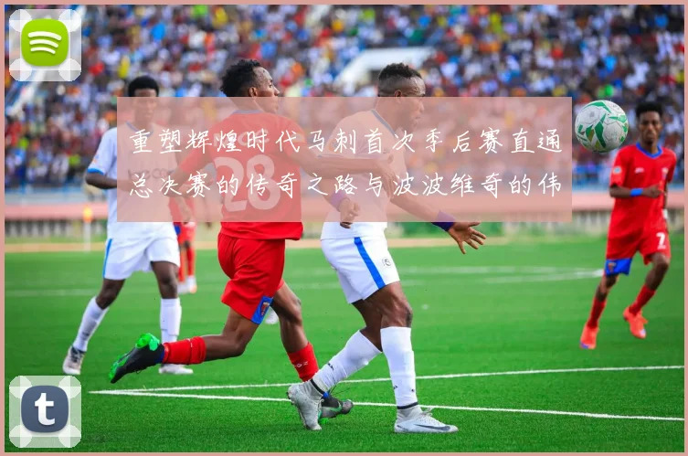 重塑辉煌时代马刺首次季后赛直通总决赛的传奇之路与波波维奇的伟大成就