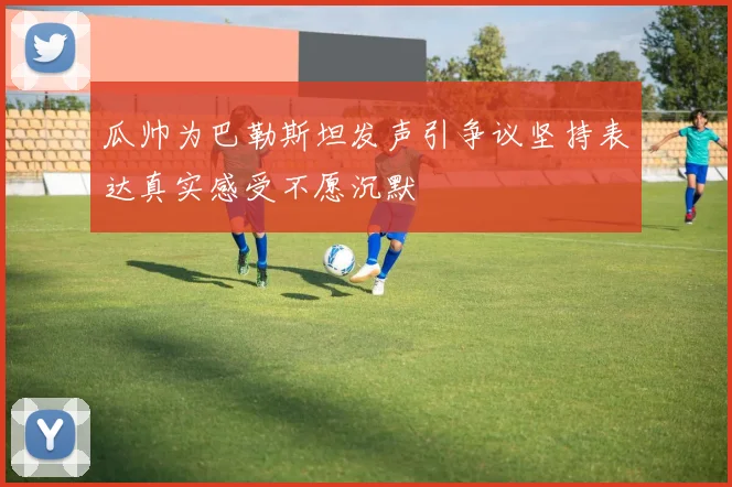 瓜帅为巴勒斯坦发声引争议坚持表达真实感受不愿沉默