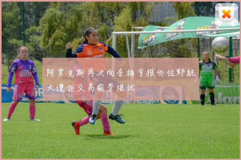 阿贾克斯再次向奈梅亨报价佐野航大遭拒交易前景堪忧
