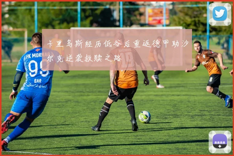卡里乌斯经历低谷后重返德甲助沙尔克逆袭救赎之路