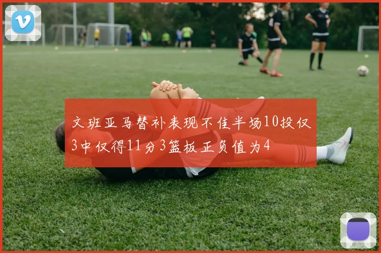 文班亚马替补表现不佳半场10投仅3中仅得11分3篮板正负值为4