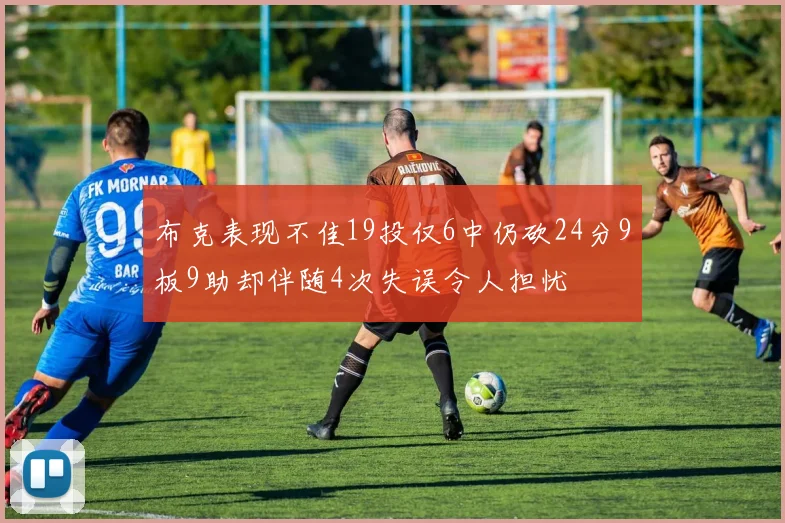 布克表现不佳19投仅6中仍砍24分9板9助却伴随4次失误令人担忧