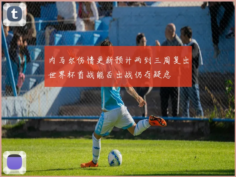 内马尔伤情更新预计两到三周复出世界杯首战能否出战仍存疑虑