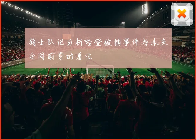 骑士队记分析哈登被捕事件与未来合同前景的看法