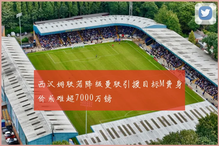 西汉姆联若降级曼联引援目标M费身价或难超7000万镑