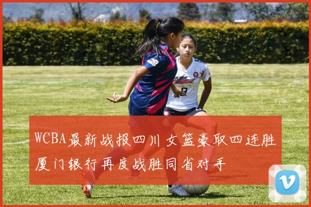 WCBA最新战报四川女篮豪取四连胜厦门银行再度战胜同省对手