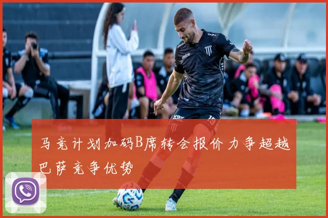 马竞计划加码B席转会报价力争超越巴萨竞争优势