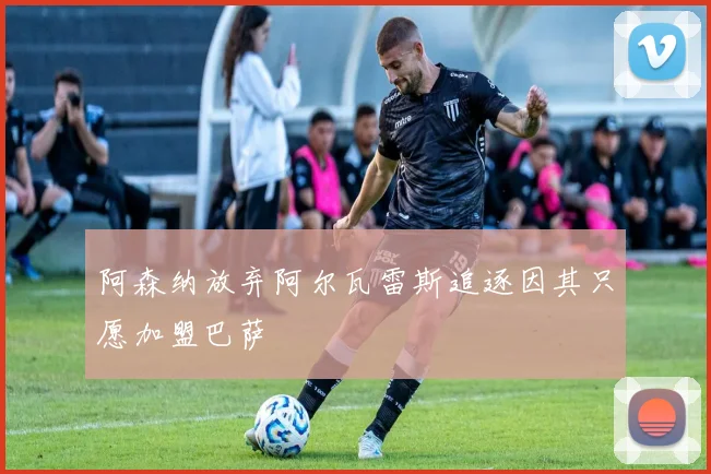 阿森纳放弃阿尔瓦雷斯追逐因其只愿加盟巴萨
