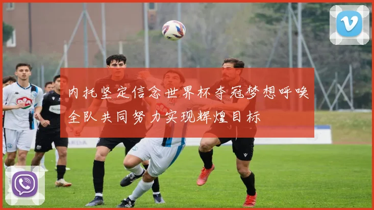 内托坚定信念世界杯夺冠梦想呼唤全队共同努力实现辉煌目标