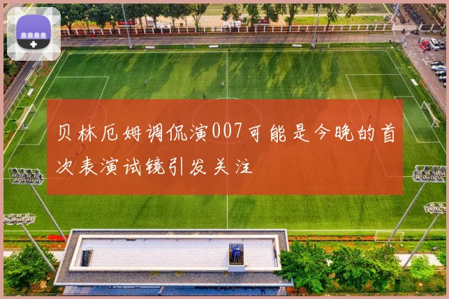 贝林厄姆调侃演007可能是今晚的首次表演试镜引发关注