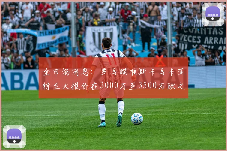 全市场消息：罗马瞄准斯卡马卡亚特兰大报价在3000万至3500万欧之间