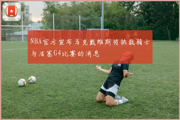 NBA官方宣布马克戴维斯将执裁骑士与活塞G4比赛的消息