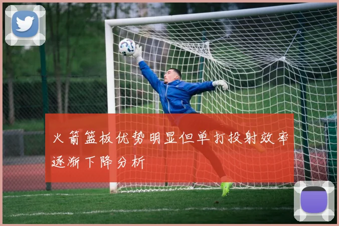火箭篮板优势明显但单打投射效率逐渐下降分析