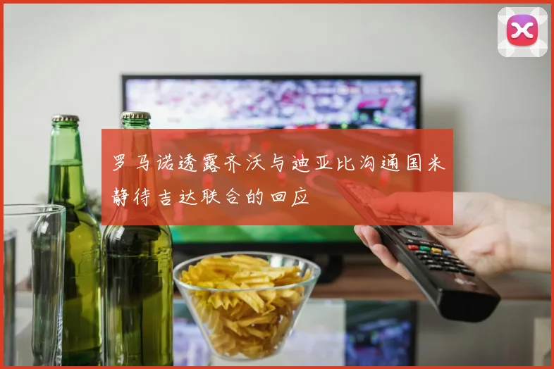罗马诺透露齐沃与迪亚比沟通国米静待吉达联合的回应