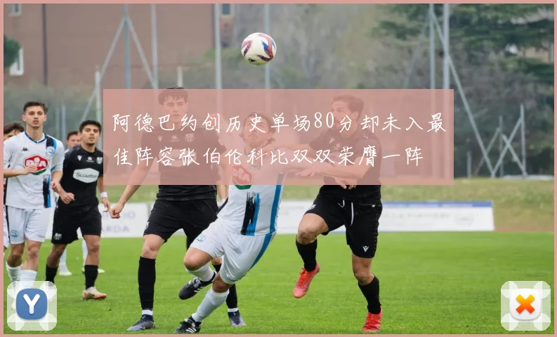 阿德巴约创历史单场80分却未入最佳阵容张伯伦科比双双荣膺一阵